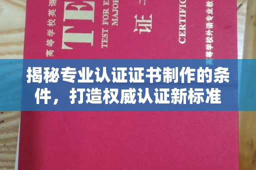 武陵源揭秘专业认证证书制作的条件，打造权威认证新标准