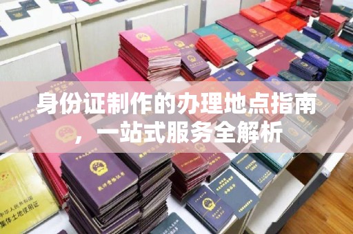 宣州身份证制作的办理地点指南，一站式服务全解析