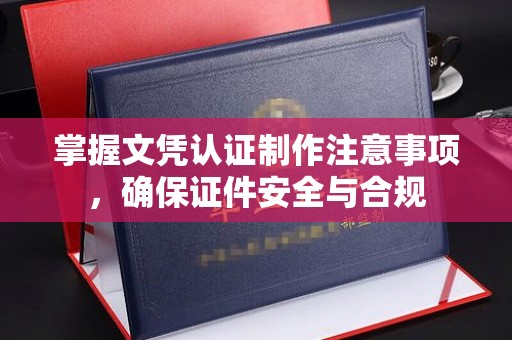武昌掌握文凭认证制作注意事项，确保证件安全与合规