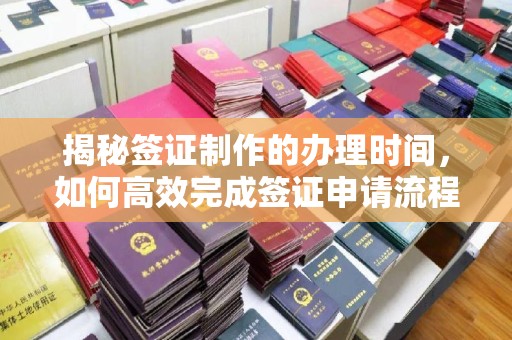 正蓝旗揭秘签证制作的办理时间，如何高效完成签证申请流程