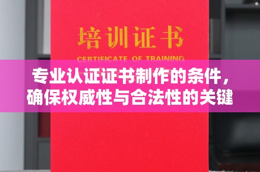 仙游专业认证证书制作的条件，确保权威性与合法性的关键要素