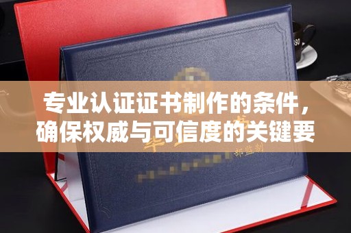 凤岗专业认证证书制作的条件，确保权威与可信度的关键要素