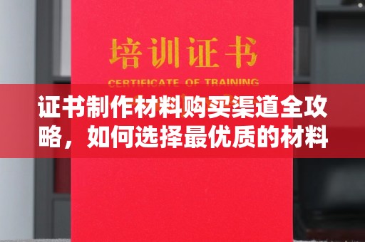 辽源证书制作材料购买渠道全攻略，如何选择最优质的材料